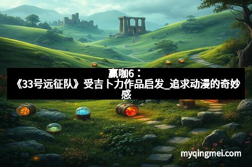 赢咖6：《33号远征队》受吉卜力作品启发_追求动漫的奇妙感