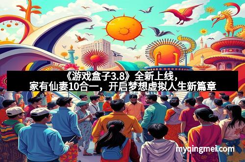 《游戏盒子3.8》全新上线，家有仙妻10合一，开启梦想虚拟人生新篇章