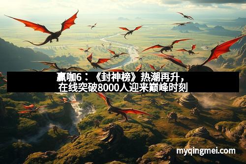 赢咖6：《封神榜》热潮再升，在线突破8000人迎来巅峰时刻