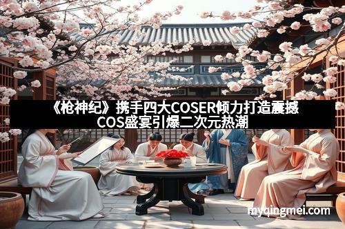 《枪神纪》携手四大COSER倾力打造震撼COS盛宴引爆二次元热潮
